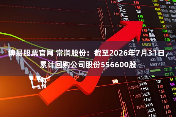 博易股票官网 常润股份：截至2026年7月31日，累计回购公司股份556600股