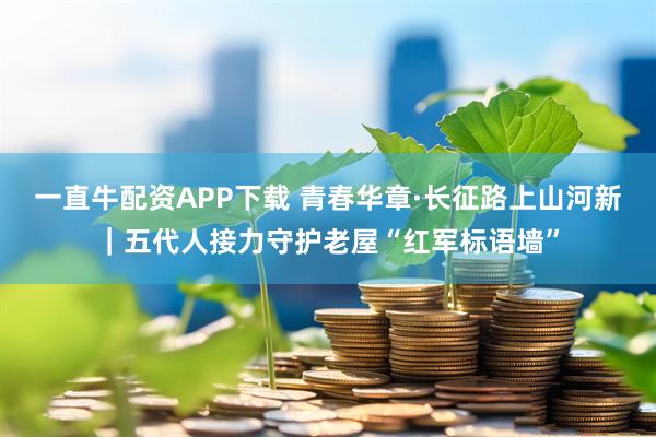 一直牛配资APP下载 青春华章·长征路上山河新｜五代人接力守护老屋“红军标语墙”