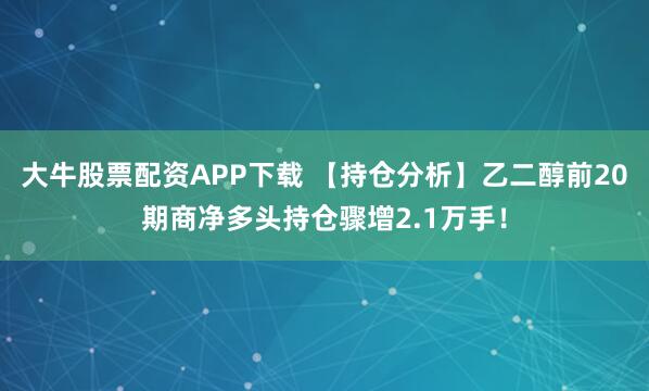 大牛股票配资APP下载 【持仓分析】乙二醇前20期商净多头持仓骤增2.1万手！