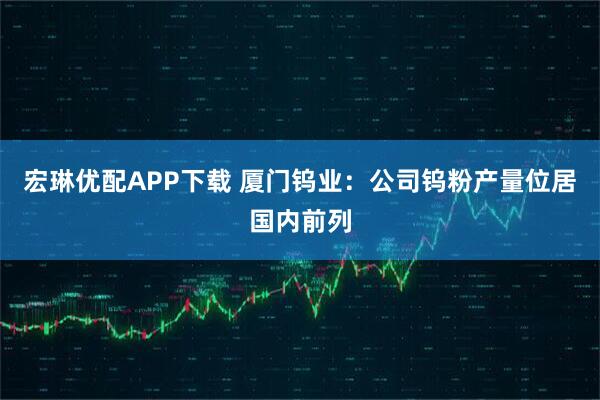 宏琳优配APP下载 厦门钨业：公司钨粉产量位居国内前列