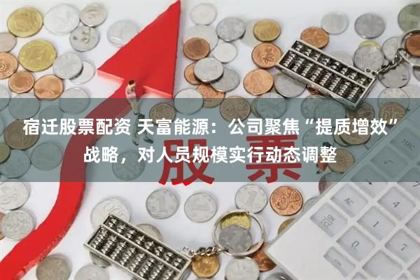 宿迁股票配资 天富能源：公司聚焦“提质增效”战略，对人员规模实行动态调整