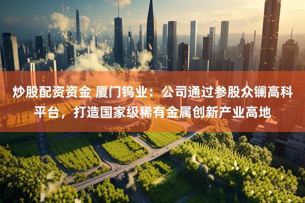 炒股配资资金 厦门钨业：公司通过参股众镧高科平台，打造国家级稀有金属创新产业高地