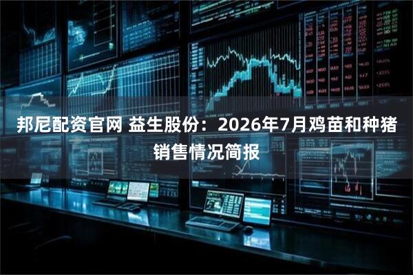 邦尼配资官网 益生股份：2026年7月鸡苗和种猪销售情况简报