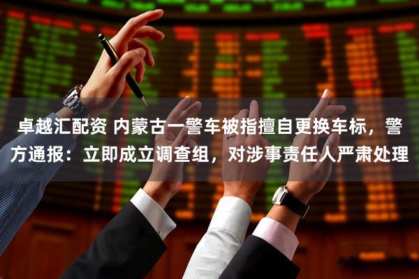卓越汇配资 内蒙古一警车被指擅自更换车标，警方通报：立即成立调查组，对涉事责任人严肃处理