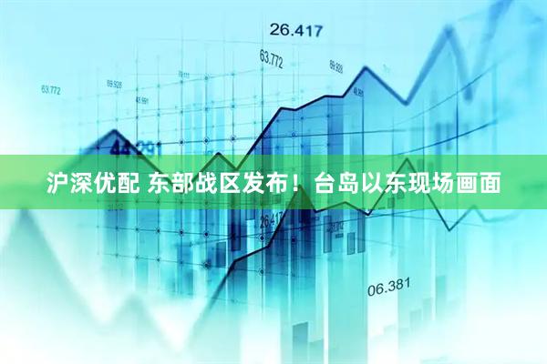 沪深优配 东部战区发布！台岛以东现场画面