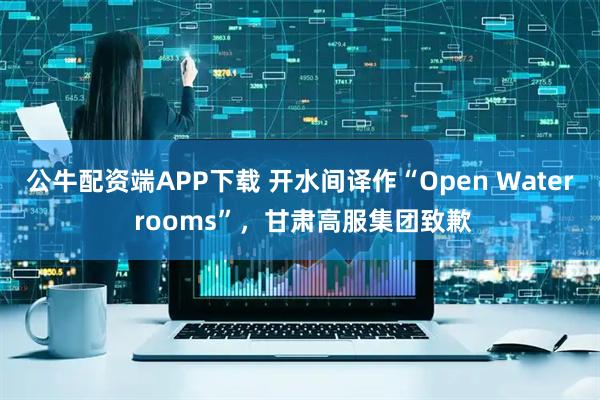 公牛配资端APP下载 开水间译作“Open Water rooms”，甘肃高服集团致歉