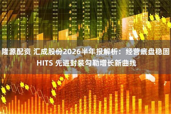 隆源配资 汇成股份2026半年报解析：经营底盘稳固 HITS 先进封装勾勒增长新曲线