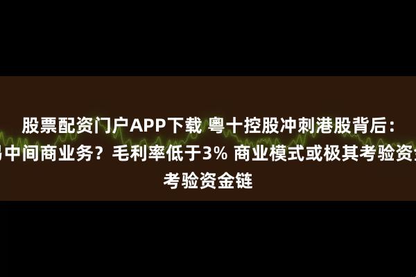 股票配资门户APP下载 粵十控股冲刺港股背后：贸易中间商业务？毛利率低于3% 商业模式或极其考验资金链