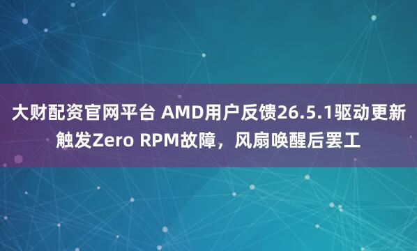 大财配资官网平台 AMD用户反馈26.5.1驱动更新触发Zero RPM故障，风扇唤醒后罢工