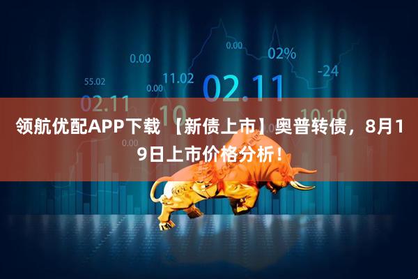 领航优配APP下载 【新债上市】奥普转债，8月19日上市价格分析！