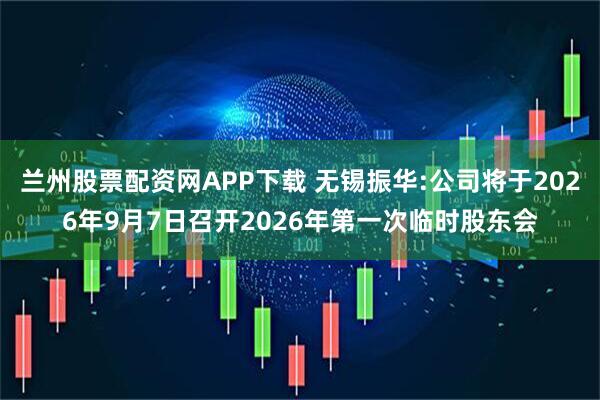 兰州股票配资网APP下载 无锡振华:公司将于2026年9月7日召开2026年第一次临时股东会